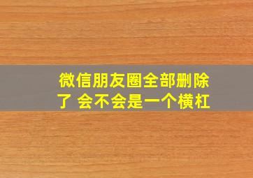 微信朋友圈全部删除了 会不会是一个横杠